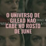 O Universo de Gilead não cabe no rosto de June